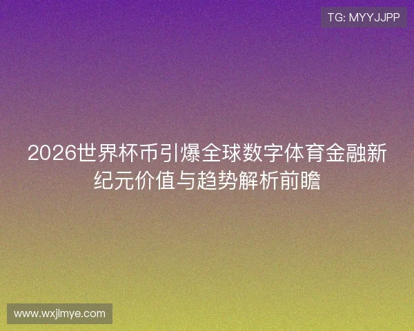 2026世界杯币引爆全球数字体育金融新纪元价值与趋势解析前瞻 2026世界杯币引爆全球数字体育金融新纪元价值与趋势解析前瞻
