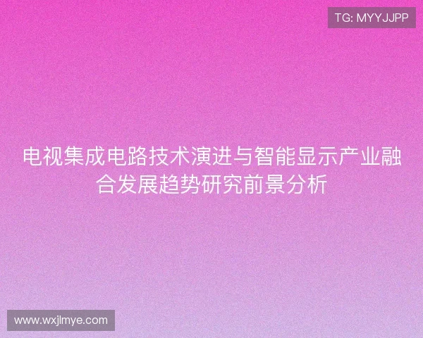 电视集成电路技术演进与智能显示产业融合发展趋势研究前景分析
